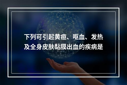 下列可引起黄疸、呕血、发热及全身皮肤黏膜出血的疾病是