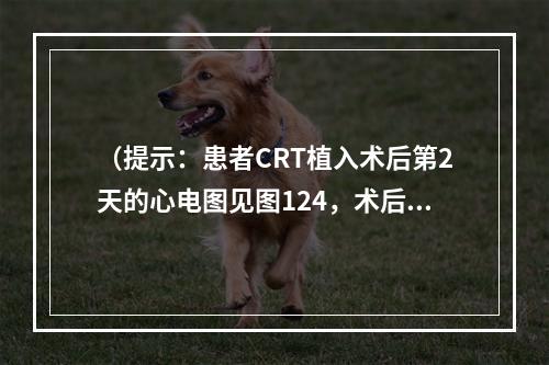 （提示：患者CRT植入术后第2天的心电图见图124，术后1个