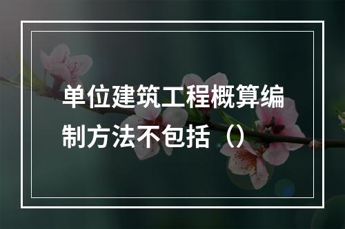 单位建筑工程概算编制方法不包括（）