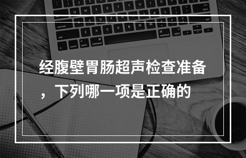 经腹壁胃肠超声检查准备，下列哪一项是正确的