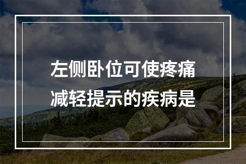 左侧卧位可使疼痛减轻提示的疾病是