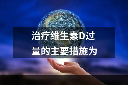 治疗维生素D过量的主要措施为