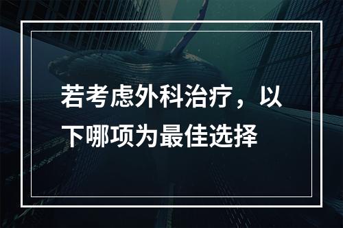 若考虑外科治疗，以下哪项为最佳选择