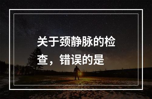 关于颈静脉的检查，错误的是