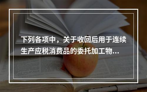 下列各项中，关于收回后用于连续生产应税消费品的委托加工物资