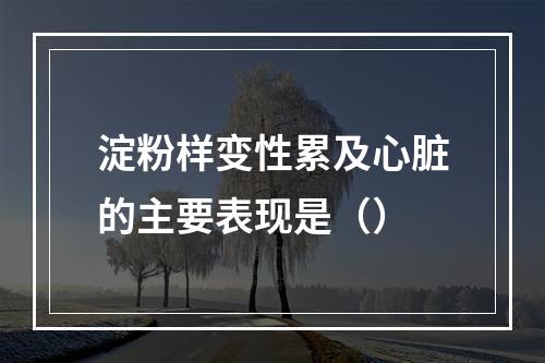 淀粉样变性累及心脏的主要表现是（）