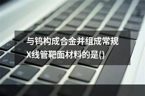 与钨构成合金并组成常规X线管靶面材料的是()