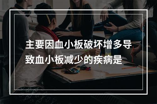 主要因血小板破坏增多导致血小板减少的疾病是