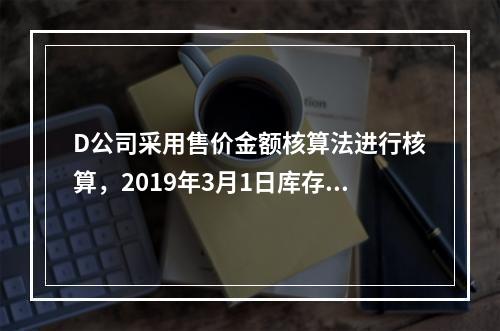 D公司采用售价金额核算法进行核算，2019年3月1日库存商品