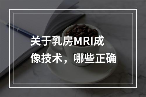 关于乳房MRI成像技术，哪些正确