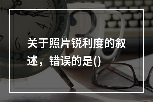 关于照片锐利度的叙述，错误的是()