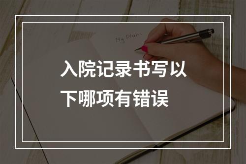 入院记录书写以下哪项有错误