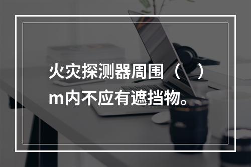 火灾探测器周围（　）m内不应有遮挡物。