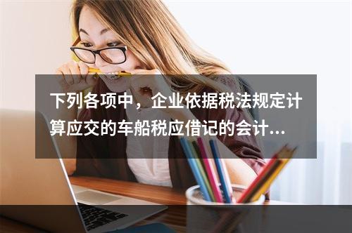 下列各项中，企业依据税法规定计算应交的车船税应借记的会计科目