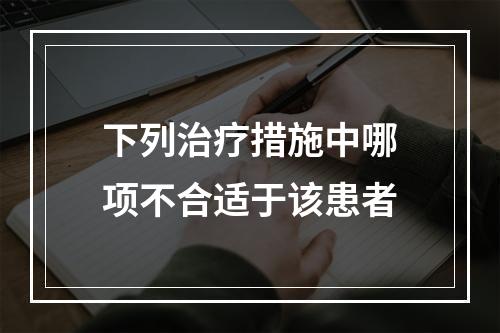 下列治疗措施中哪项不合适于该患者