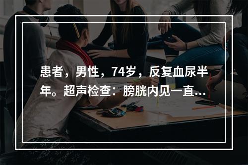 患者，男性，74岁，反复血尿半年。超声检查：膀胱内见一直径1