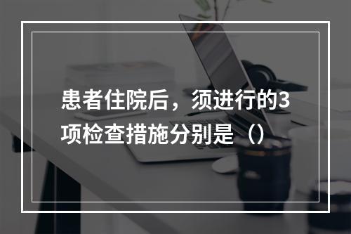 患者住院后，须进行的3项检查措施分别是（）