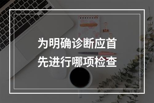 为明确诊断应首先进行哪项检查