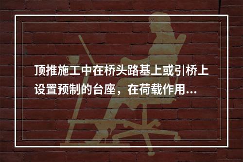 顶推施工中在桥头路基上或引桥上设置预制的台座，在荷载作用下，