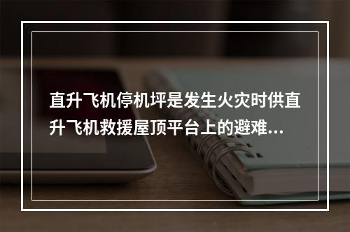 直升飞机停机坪是发生火灾时供直升飞机救援屋顶平台上的避难人员