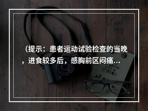 （提示：患者运动试验检查的当晚，进食较多后，感胸前区闷痛，手