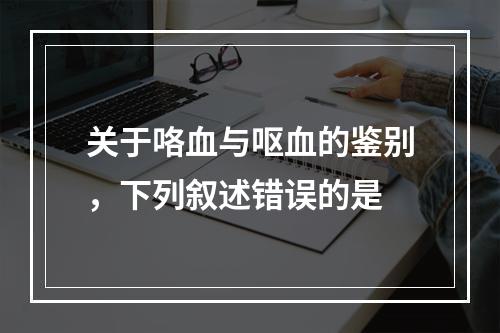 关于咯血与呕血的鉴别，下列叙述错误的是