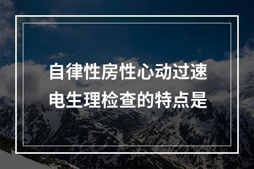 自律性房性心动过速电生理检查的特点是