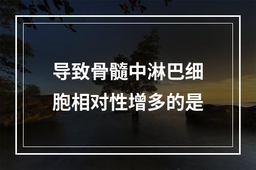 导致骨髓中淋巴细胞相对性增多的是