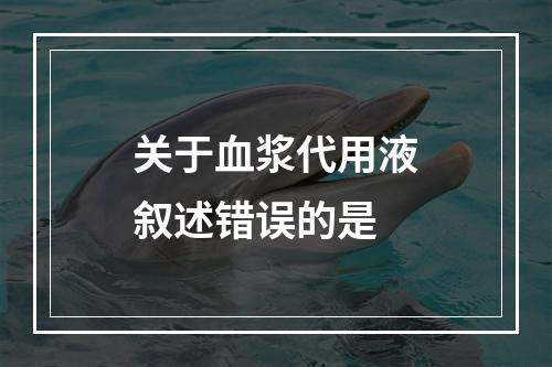 关于血浆代用液叙述错误的是