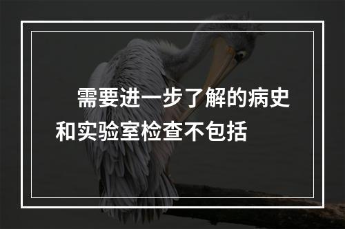 　需要进一步了解的病史和实验室检查不包括　