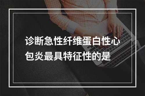 诊断急性纤维蛋白性心包炎最具特征性的是