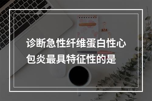 诊断急性纤维蛋白性心包炎最具特征性的是