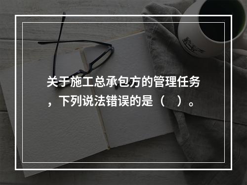 关于施工总承包方的管理任务，下列说法错误的是（　）。