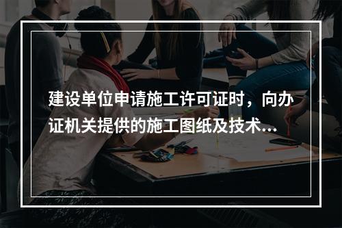 建设单位申请施工许可证时，向办证机关提供的施工图纸及技术资料