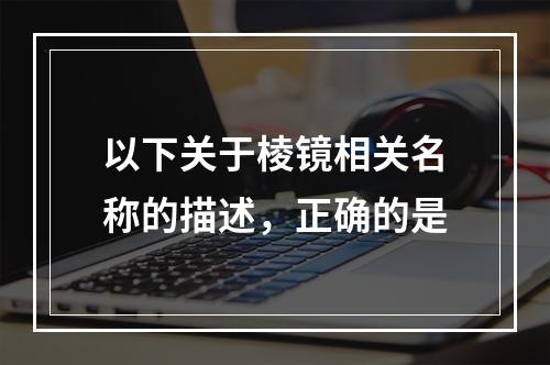 以下关于棱镜相关名称的描述，正确的是