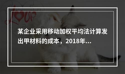 某企业采用移动加权平均法计算发出甲材料的成本，2018年4月