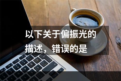 以下关于偏振光的描述，错误的是