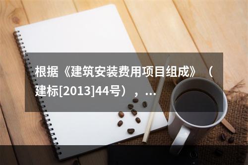 根据《建筑安装费用项目组成》（建标[2013]44号），施工