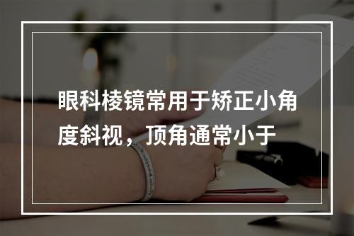 眼科棱镜常用于矫正小角度斜视，顶角通常小于