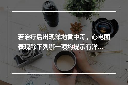 若治疗后出现洋地黄中毒，心电图表现除下列哪一项均提示有洋地黄