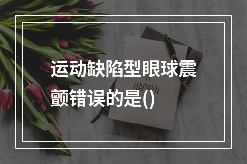 运动缺陷型眼球震颤错误的是()