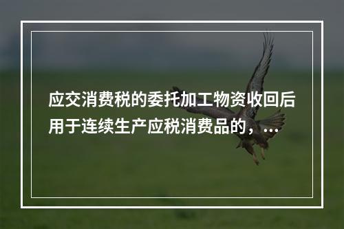 应交消费税的委托加工物资收回后用于连续生产应税消费品的，按规