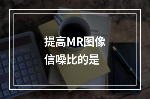 提高MR图像信噪比的是