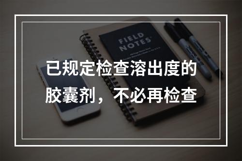 已规定检查溶出度的胶囊剂，不必再检查