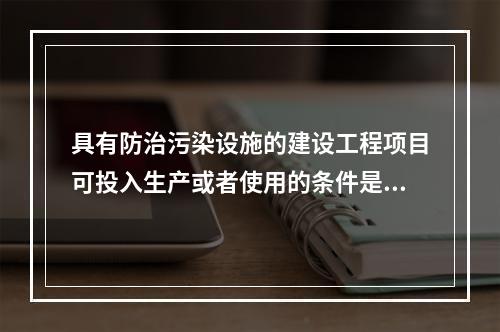 具有防治污染设施的建设工程项目可投入生产或者使用的条件是防治