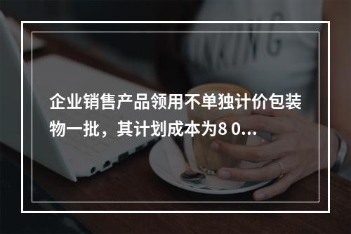 企业销售产品领用不单独计价包装物一批，其计划成本为8 000