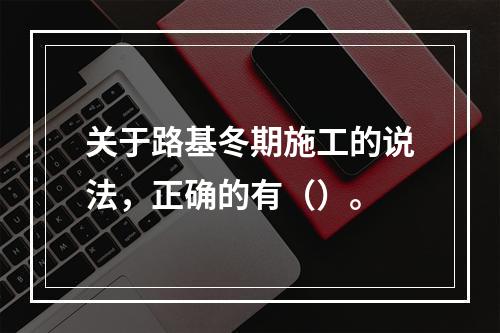 关于路基冬期施工的说法，正确的有（）。