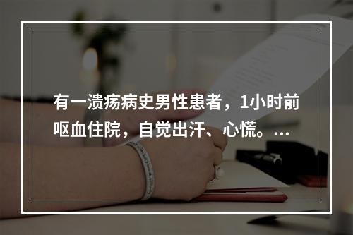 有一溃疡病史男性患者，1小时前呕血住院，自觉出汗、心慌。查体