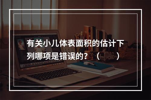 有关小儿体表面积的估计下列哪项是错误的？（　　）