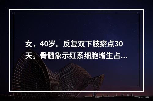 女，40岁。反复双下肢瘀点30天。骨髓象示红系细胞增生占40